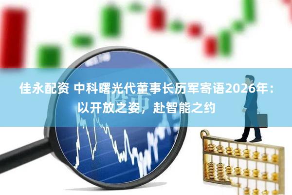 佳永配资 中科曙光代董事长历军寄语2026年：以开放之姿，赴智能之约