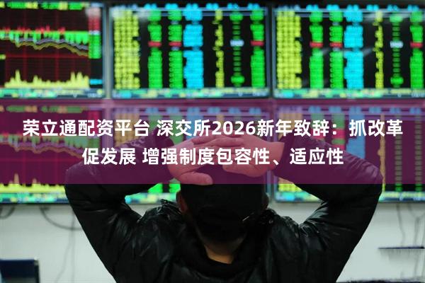 荣立通配资平台 深交所2026新年致辞：抓改革促发展 增强制度包容性、适应性