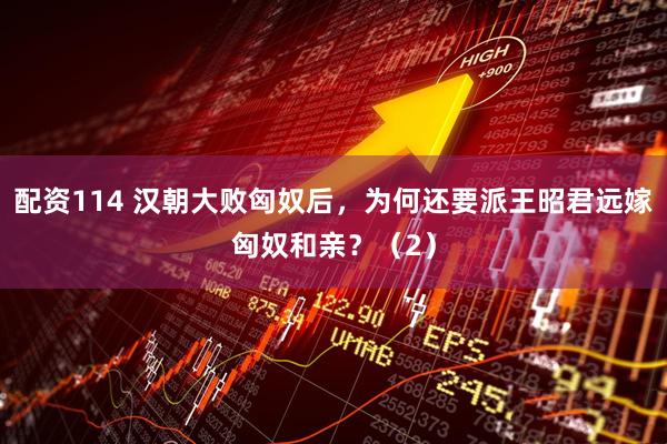 配资114 汉朝大败匈奴后，为何还要派王昭君远嫁匈奴和亲？（2）