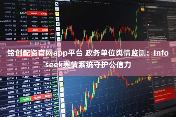 铭创配资官网app平台 政务单位舆情监测：Infoseek舆情系统守护公信力