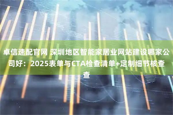 卓信速配官网 深圳地区智能家居业网站建设哪家公司好：2025表单与CTA检查清单+定制细节核查