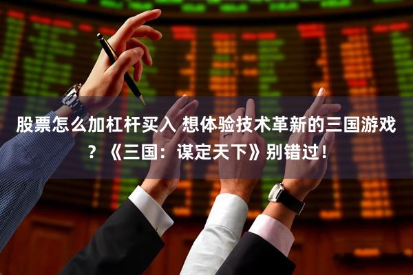 股票怎么加杠杆买入 想体验技术革新的三国游戏？《三国：谋定天下》别错过！