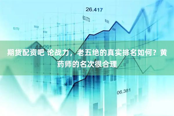 期货配资吧 论战力，老五绝的真实排名如何？黄药师的名次很合理