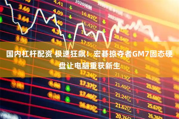 国内杠杆配资 极速狂飙！宏碁掠夺者GM7固态硬盘让电脑重获新生