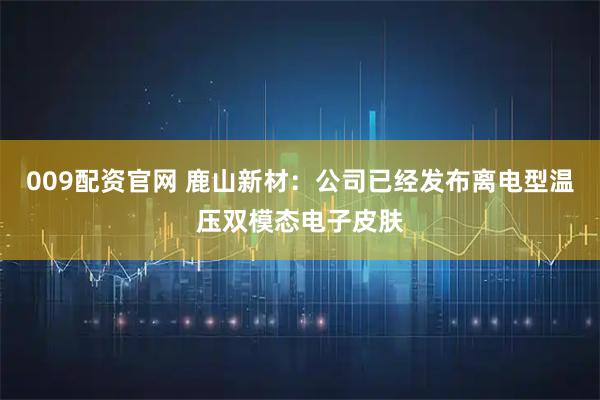 009配资官网 鹿山新材：公司已经发布离电型温压双模态电子皮肤