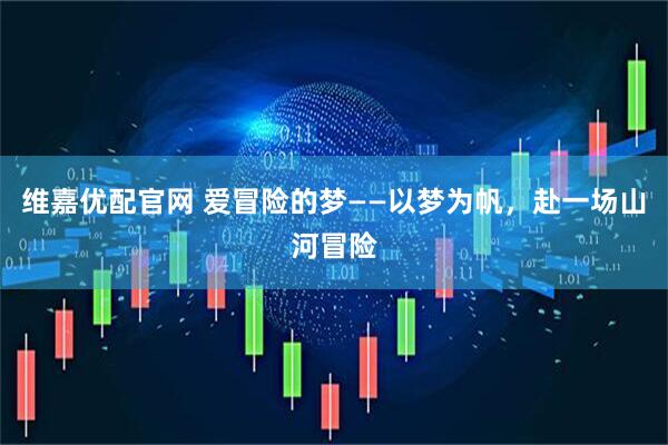 维嘉优配官网 爱冒险的梦——以梦为帆，赴一场山河冒险