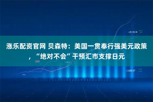 涨乐配资官网 贝森特:美国一贯奉行强美元政策,“绝对不会”干预汇市支撑日元