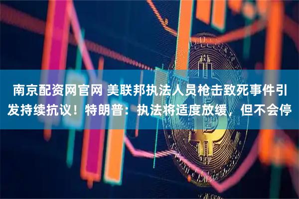 南京配资网官网 美联邦执法人员枪击致死事件引发持续抗议！特朗普：执法将适度放缓，但不会停