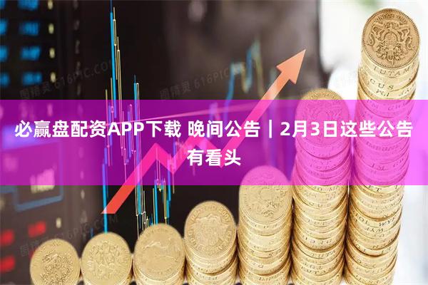 必赢盘配资APP下载 晚间公告｜2月3日这些公告有看头