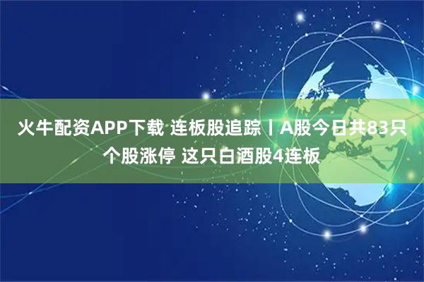 火牛配资APP下载 连板股追踪丨A股今日共83只个股涨停 这只白酒股4连板