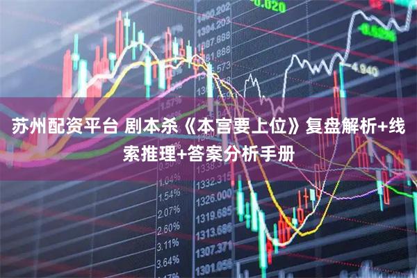 苏州配资平台 剧本杀《本宫要上位》复盘解析+线索推理+答案分析手册