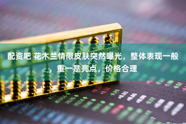 配资吧 花木兰情限皮肤突然曝光，整体表现一般，重一是亮点，价格合理