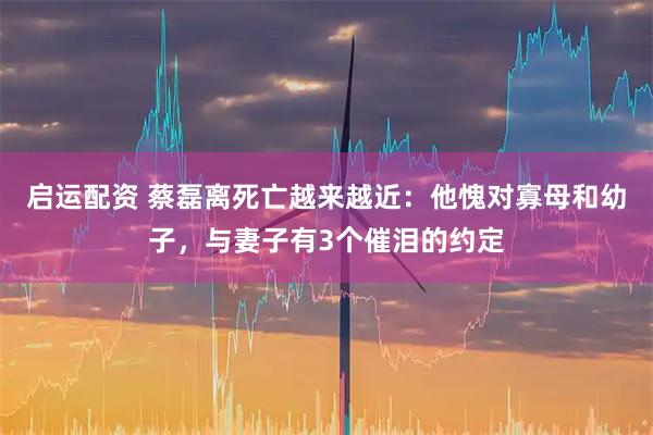启运配资 蔡磊离死亡越来越近：他愧对寡母和幼子，与妻子有3个催泪的约定