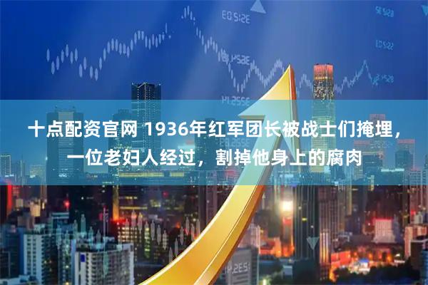 十点配资官网 1936年红军团长被战士们掩埋，一位老妇人经过，割掉他身上的腐肉