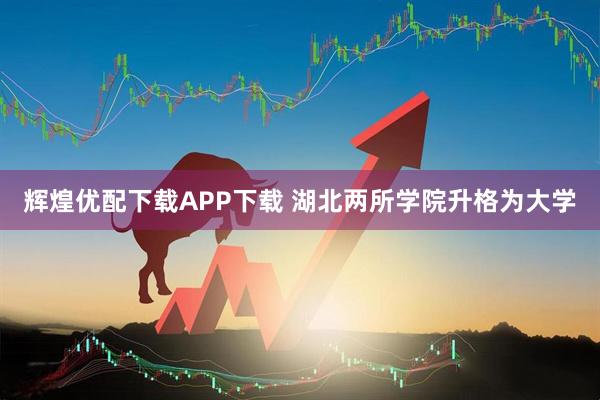 辉煌优配下载APP下载 湖北两所学院升格为大学