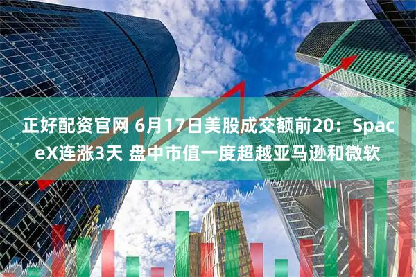 正好配资官网 6月17日美股成交额前20：SpaceX连涨3天 盘中市值一度超越亚马逊和微软