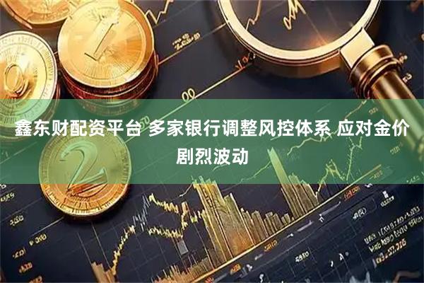 鑫东财配资平台 多家银行调整风控体系 应对金价剧烈波动