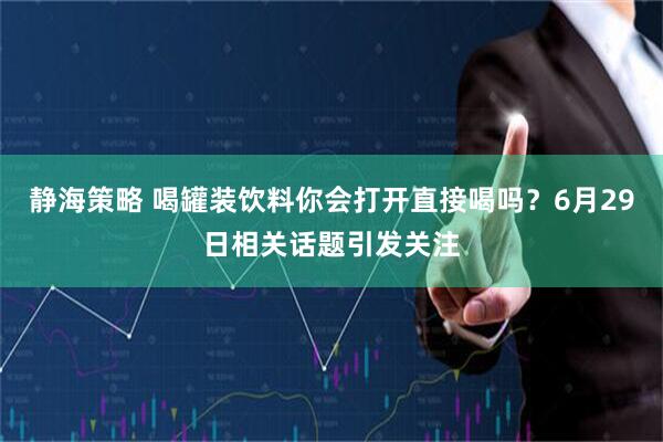 静海策略 喝罐装饮料你会打开直接喝吗？6月29日相关话题引发关注