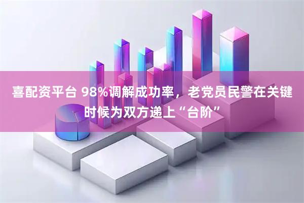 喜配资平台 98%调解成功率，老党员民警在关键时候为双方递上“台阶”