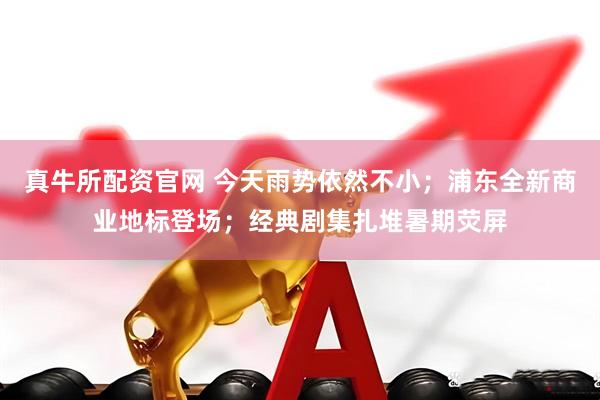 真牛所配资官网 今天雨势依然不小；浦东全新商业地标登场；经典剧集扎堆暑期荧屏