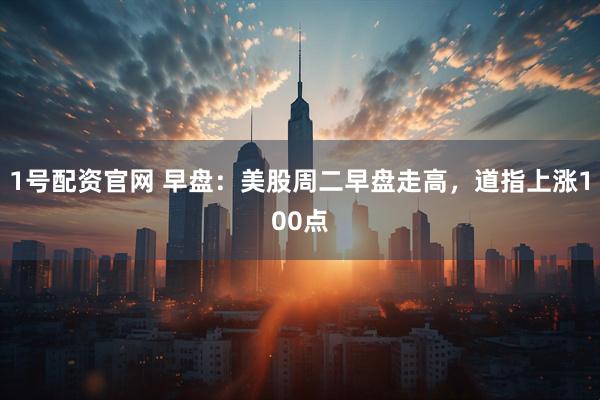 1号配资官网 早盘：美股周二早盘走高，道指上涨100点