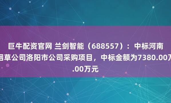 巨牛配资官网 兰剑智能（688557）：中标河南省烟草公司洛阳市公司采购项目，中标金额为7380.00万元