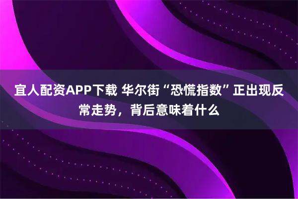 宜人配资APP下载 华尔街“恐慌指数”正出现反常走势，背后意味着什么